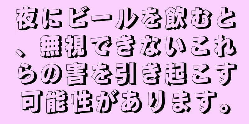 夜にビールを飲むと、無視できないこれらの害を引き起こす可能性があります。