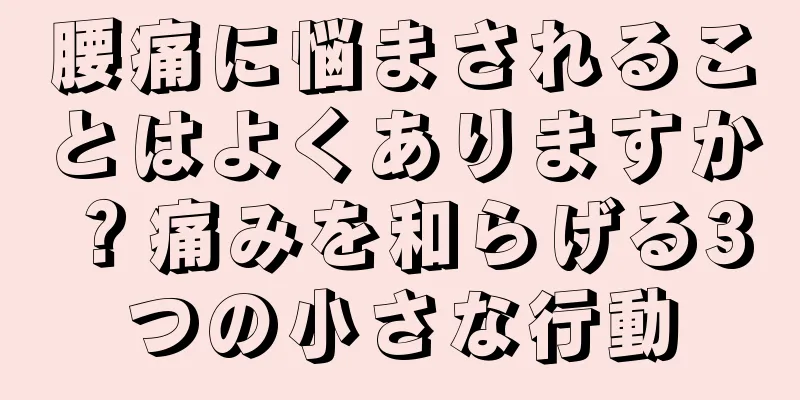 腰痛に悩まされることはよくありますか？痛みを和らげる3つの小さな行動