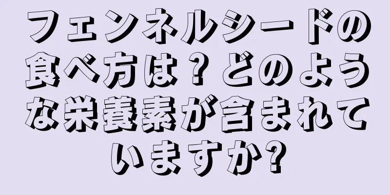 フェンネルシードの食べ方は？どのような栄養素が含まれていますか?