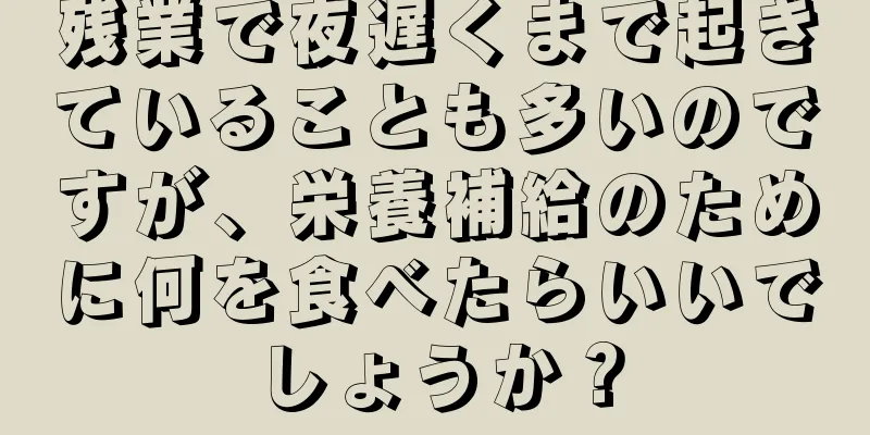 残業で夜遅くまで起きていることも多いのですが、栄養補給のために何を食べたらいいでしょうか？