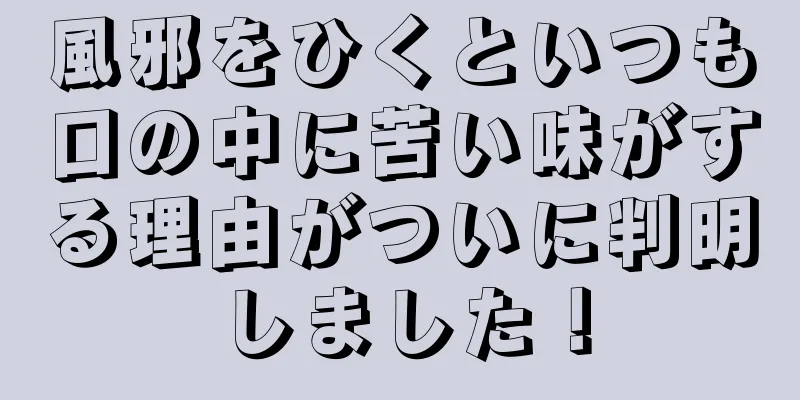 風邪をひくといつも口の中に苦い味がする理由がついに判明しました！