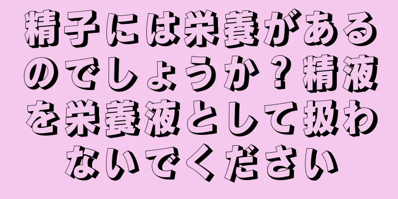 精子には栄養があるのでしょうか？精液を栄養液として扱わないでください