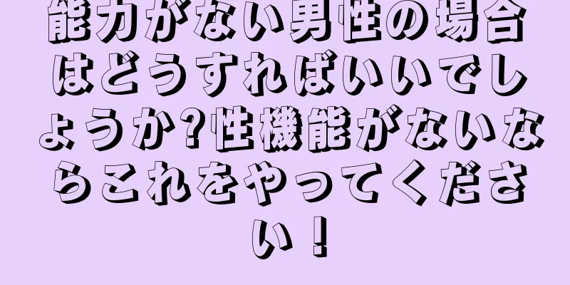 能力がない男性の場合はどうすればいいでしょうか?性機能がないならこれをやってください！
