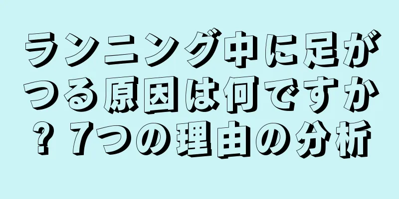 ランニング中に足がつる原因は何ですか? 7つの理由の分析