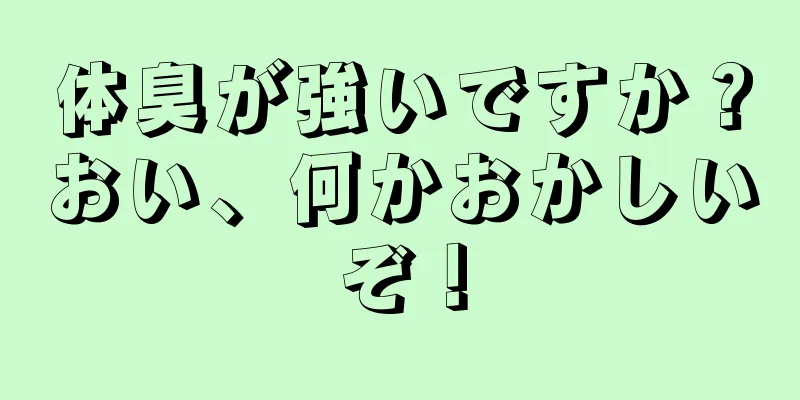 体臭が強いですか？おい、何かおかしいぞ！
