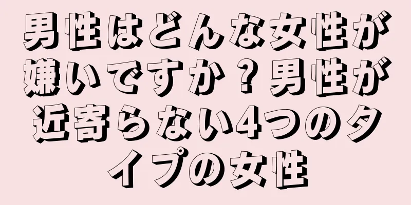 男性はどんな女性が嫌いですか？男性が近寄らない4つのタイプの女性