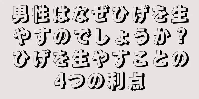 男性はなぜひげを生やすのでしょうか？ひげを生やすことの4つの利点