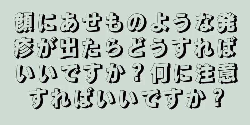 顔にあせものような発疹が出たらどうすればいいですか？何に注意すればいいですか？