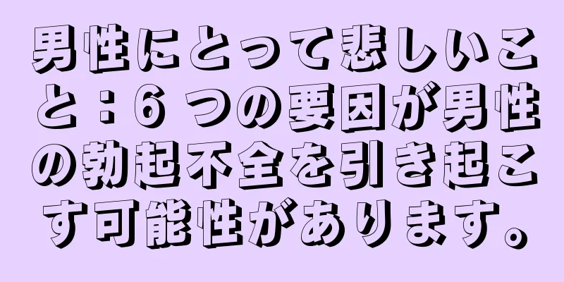 男性にとって悲しいこと：6 つの要因が男性の勃起不全を引き起こす可能性があります。