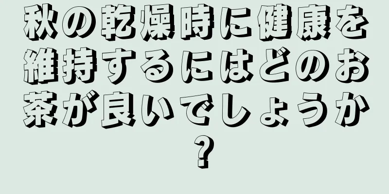 秋の乾燥時に健康を維持するにはどのお茶が良いでしょうか？