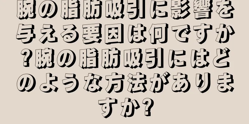腕の脂肪吸引に影響を与える要因は何ですか?腕の脂肪吸引にはどのような方法がありますか?