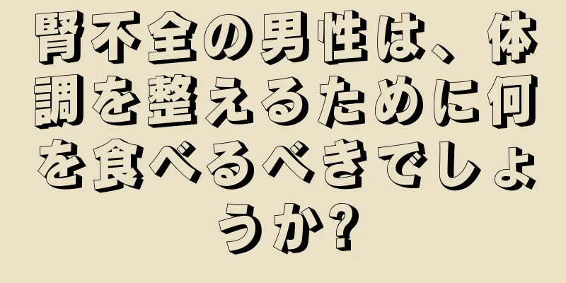 腎不全の男性は、体調を整えるために何を食べるべきでしょうか?