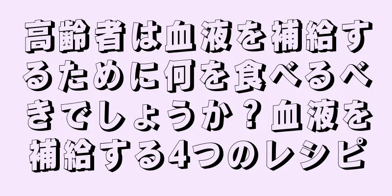 高齢者は血液を補給するために何を食べるべきでしょうか？血液を補給する4つのレシピ