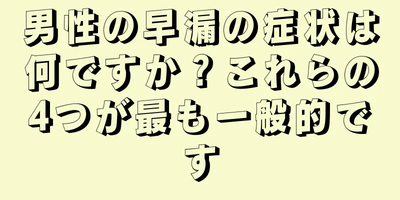 男性の早漏の症状は何ですか？これらの4つが最も一般的です
