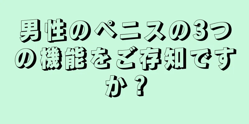 男性のペニスの3つの機能をご存知ですか？