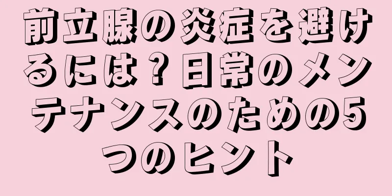 前立腺の炎症を避けるには？日常のメンテナンスのための5つのヒント