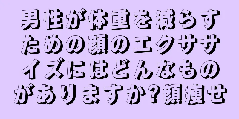 男性が体重を減らすための顔のエクササイズにはどんなものがありますか?顔痩せ