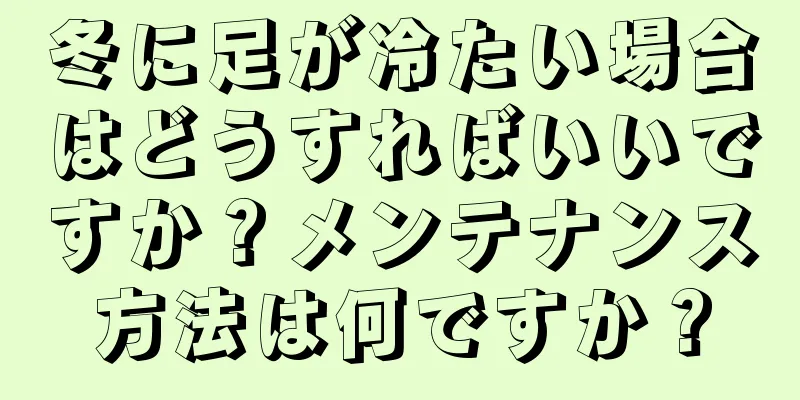 冬に足が冷たい場合はどうすればいいですか？メンテナンス方法は何ですか？