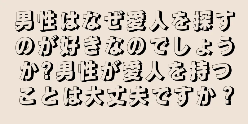 男性はなぜ愛人を探すのが好きなのでしょうか?男性が愛人を持つことは大丈夫ですか？