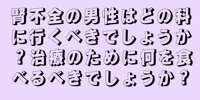 腎不全の男性はどの科に行くべきでしょうか？治療のために何を食べるべきでしょうか？