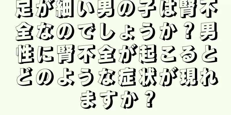 足が細い男の子は腎不全なのでしょうか？男性に腎不全が起こるとどのような症状が現れますか？