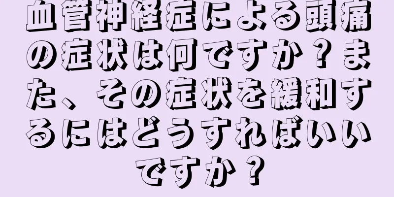 血管神経症による頭痛の症状は何ですか？また、その症状を緩和するにはどうすればいいですか？