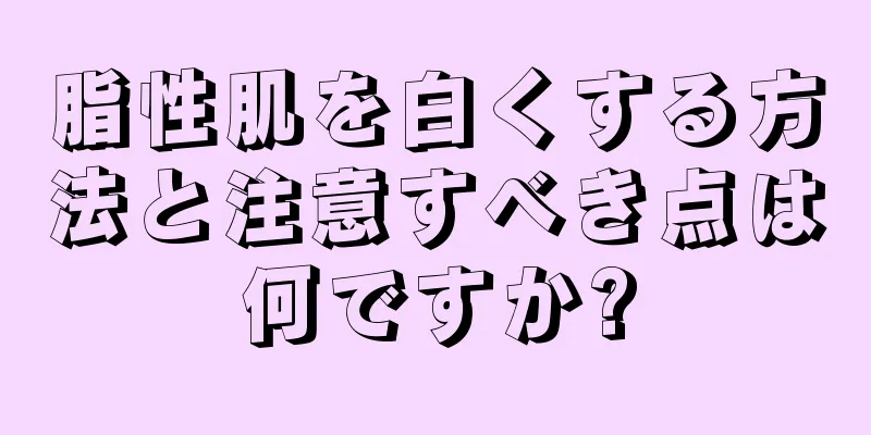脂性肌を白くする方法と注意すべき点は何ですか?