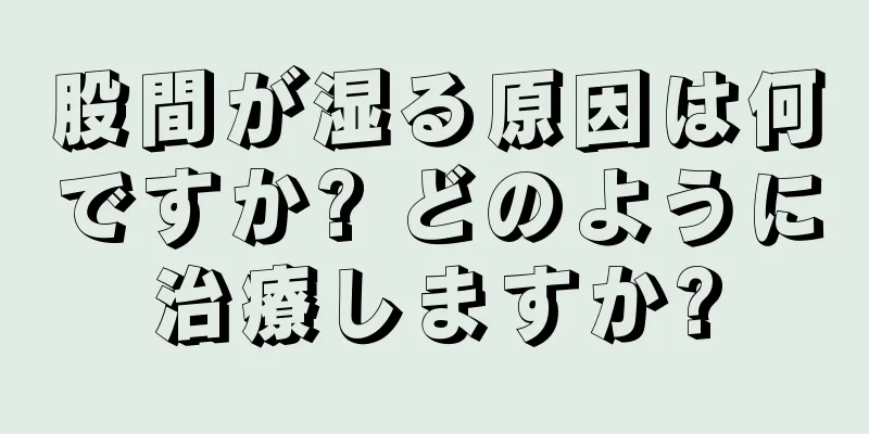 股間が湿る原因は何ですか? どのように治療しますか?