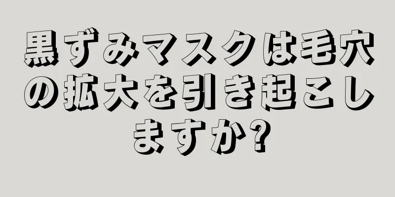 黒ずみマスクは毛穴の拡大を引き起こしますか?