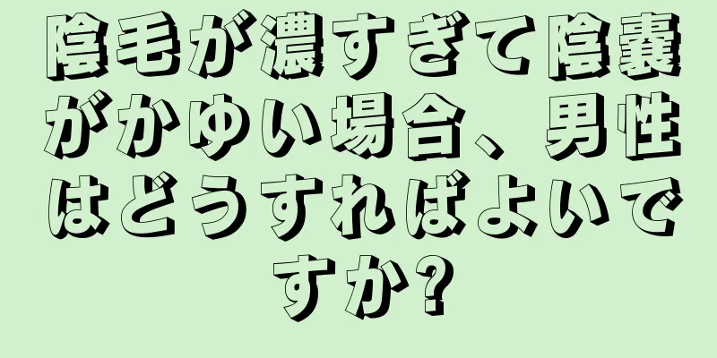 陰毛が濃すぎて陰嚢がかゆい場合、男性はどうすればよいですか?