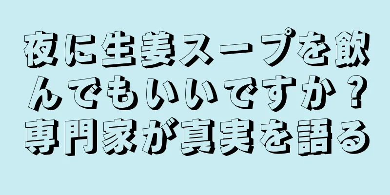 夜に生姜スープを飲んでもいいですか？専門家が真実を語る