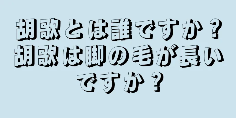 胡歌とは誰ですか？胡歌は脚の毛が長いですか？
