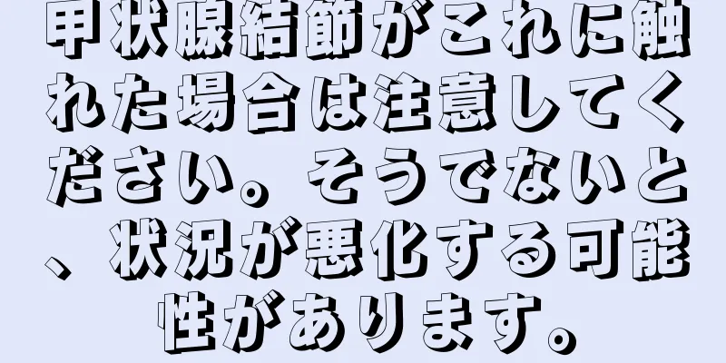 甲状腺結節がこれに触れた場合は注意してください。そうでないと、状況が悪化する可能性があります。