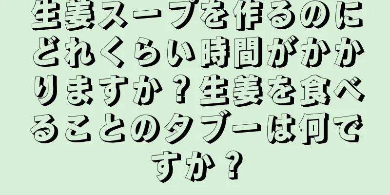 生姜スープを作るのにどれくらい時間がかかりますか？生姜を食べることのタブーは何ですか？