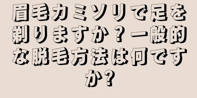 眉毛カミソリで足を剃りますか？一般的な脱毛方法は何ですか?