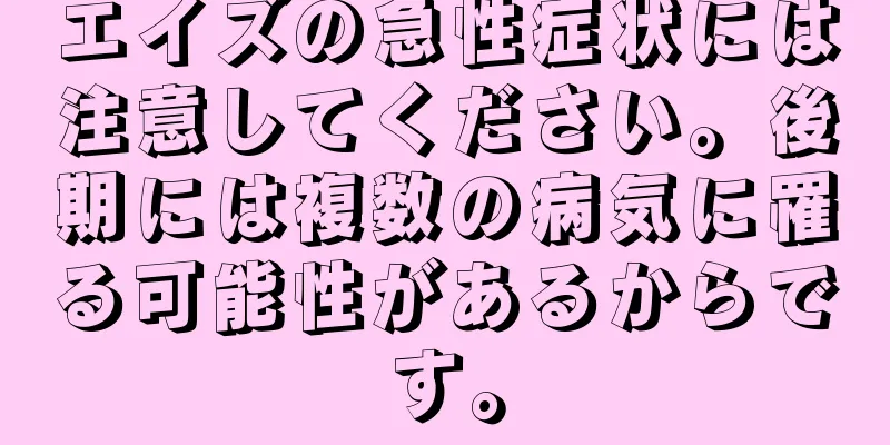 エイズの急性症状には注意してください。後期には複数の病気に罹る可能性があるからです。