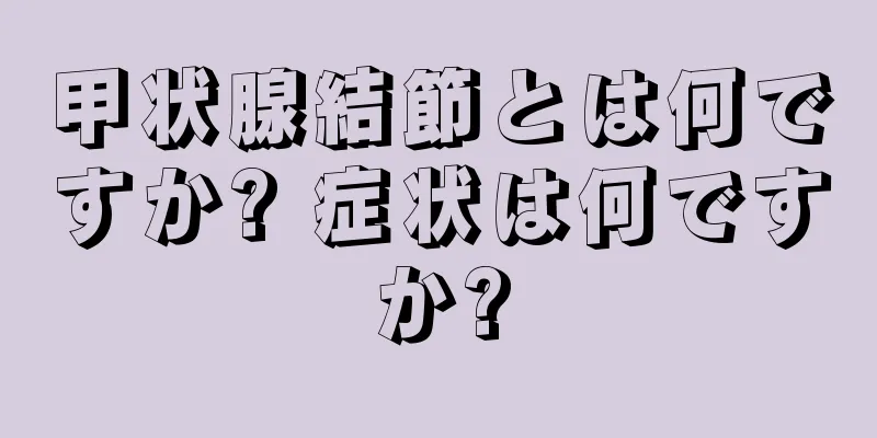 甲状腺結節とは何ですか? 症状は何ですか?