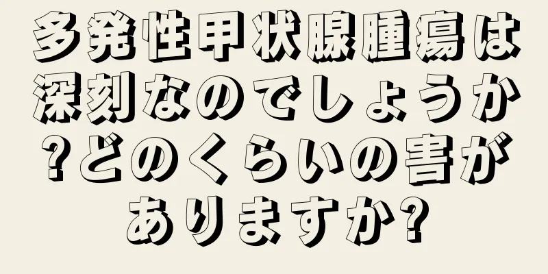 多発性甲状腺腫瘍は深刻なのでしょうか?どのくらいの害がありますか?