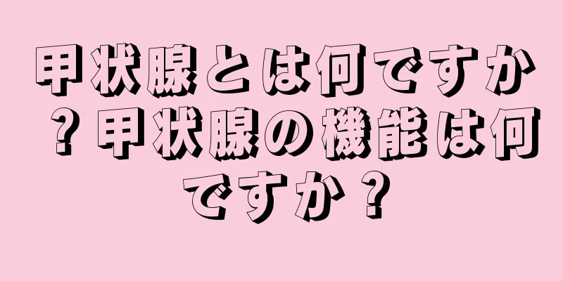 甲状腺とは何ですか？甲状腺の機能は何ですか？