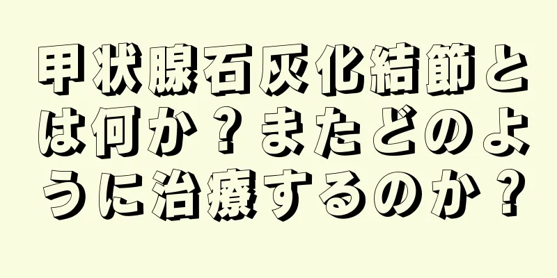 甲状腺石灰化結節とは何か？またどのように治療するのか？