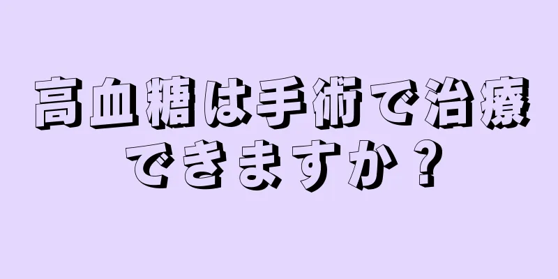 高血糖は手術で治療できますか？