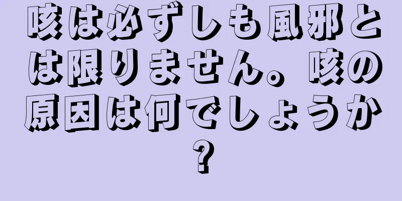 咳は必ずしも風邪とは限りません。咳の原因は何でしょうか?