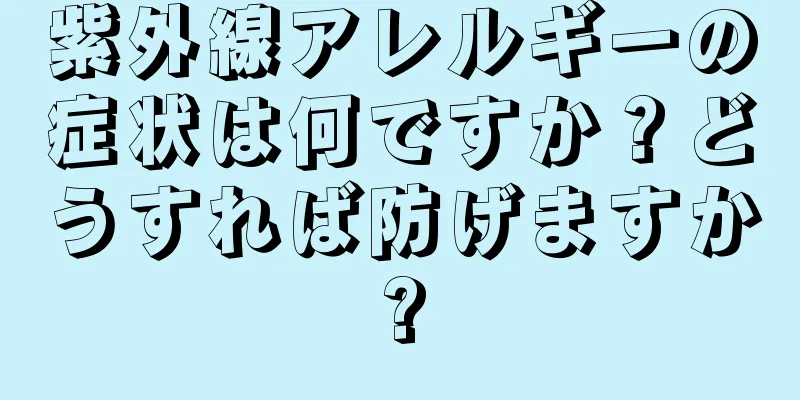 紫外線アレルギーの症状は何ですか？どうすれば防げますか?