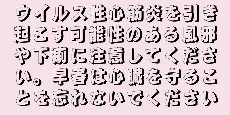 ウイルス性心筋炎を引き起こす可能性のある風邪や下痢に注意してください。早春は心臓を守ることを忘れないでください