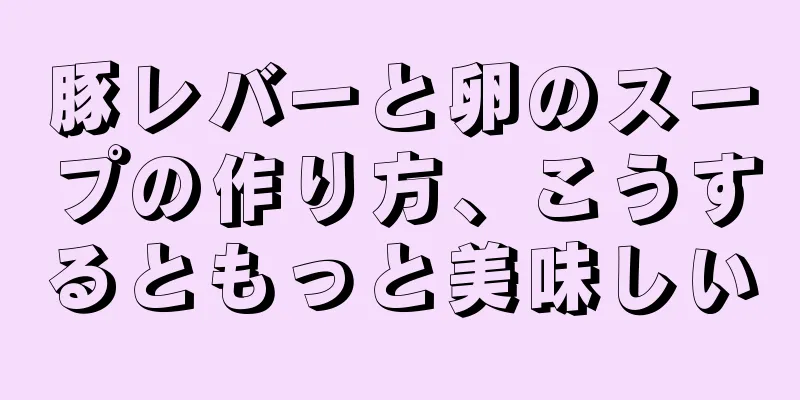 豚レバーと卵のスープの作り方、こうするともっと美味しい
