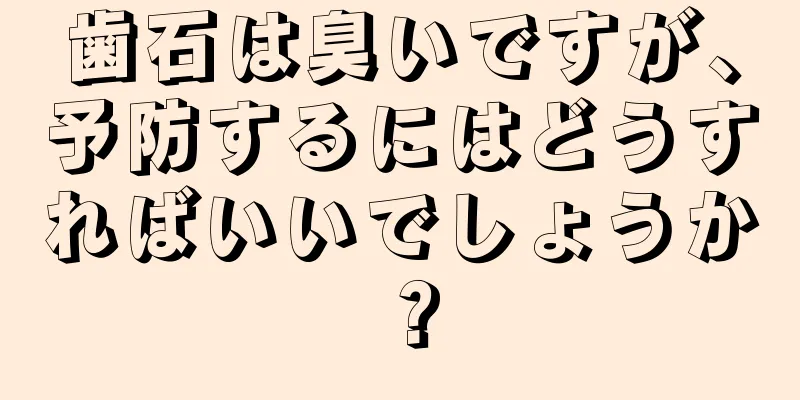 歯石は臭いですが、予防するにはどうすればいいでしょうか？