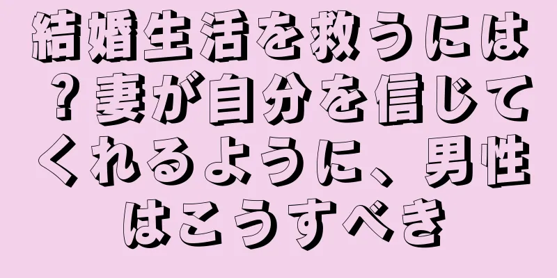 結婚生活を救うには？妻が自分を信じてくれるように、男性はこうすべき