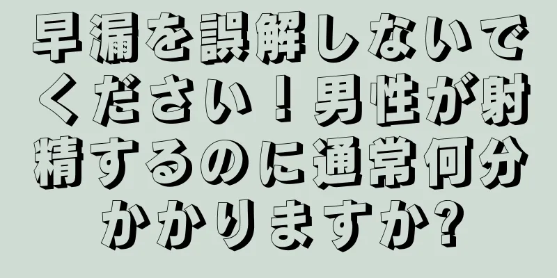 早漏を誤解しないでください！男性が射精するのに通常何分かかりますか?