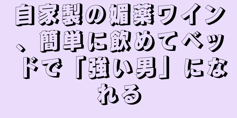 自家製の媚薬ワイン、簡単に飲めてベッドで「強い男」になれる