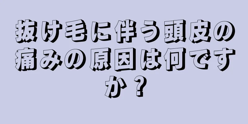 抜け毛に伴う頭皮の痛みの原因は何ですか？